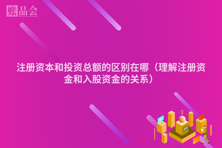 注册资本和投资总额的区别在哪(理解注册资金和入股资金的关系)