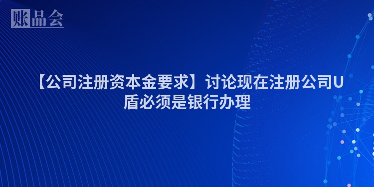 【公司注册资本金要求】讨论现在注册公司U盾必须是银行办理