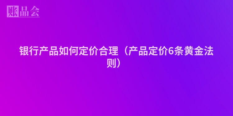 银行产品如何定价合理（产品定价6条黄金法则）