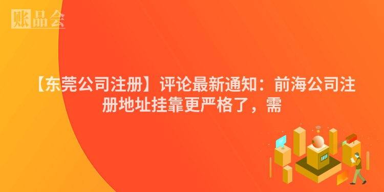 【东莞公司注册】评论最新通知：前海公司注册地址挂靠更严格了，需