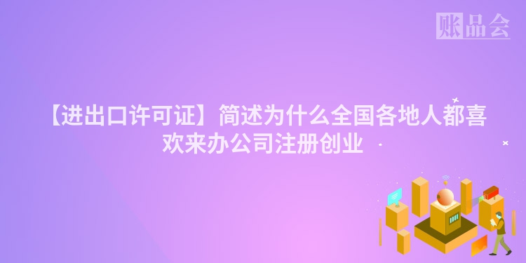 【进出口许可证】简述为什么全国各地人都喜欢来办公司注册创业