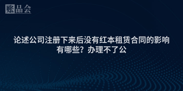 论述公司注册下来后没有红本租赁合同的影响有哪些？办理不了公