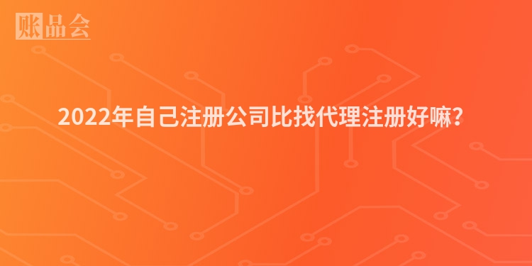 2022年自己注册公司比找代理注册好嘛？