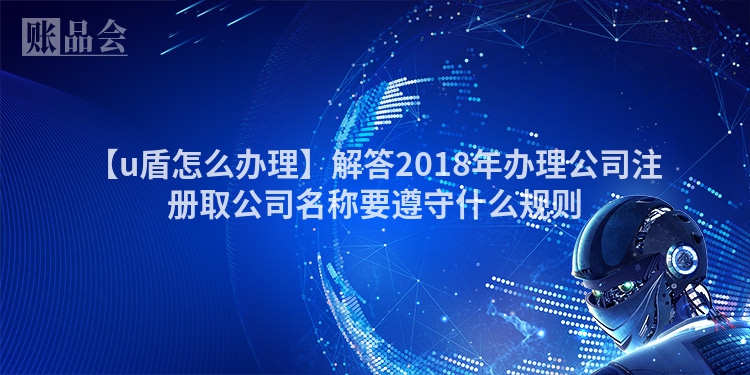 【u盾怎么办理】解答2018年办理公司注册取公司名称要遵守什么规则