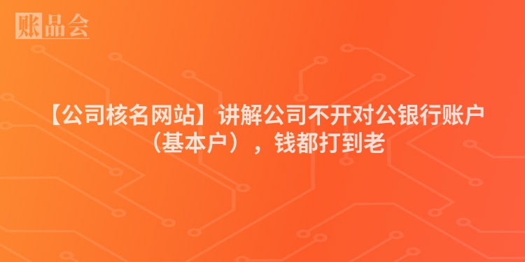 【公司核名网站】讲解公司不开对公银行账户（基本户），钱都打到老