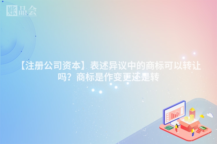 【注册公司资本】表述异议中的商标可以转让吗？商标是作变更还是转