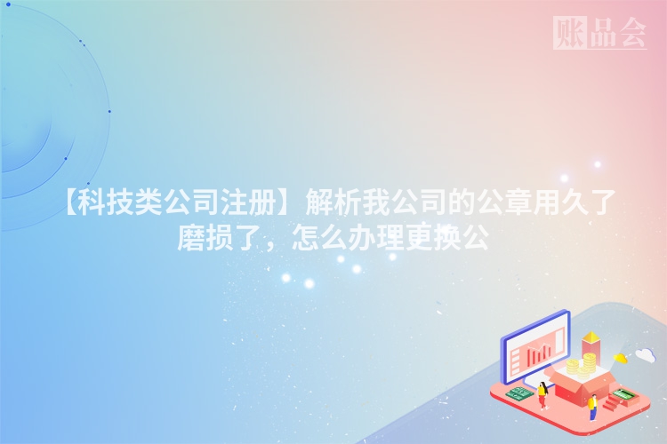 【科技类公司注册】解析我公司的公章用久了磨损了，怎么办理更换公