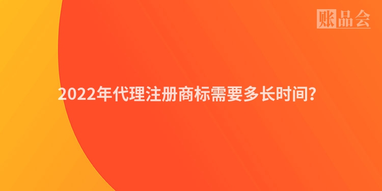 2022年代理注册商标需要多长时间？