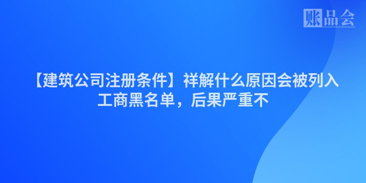 【建筑公司注册条件】祥解什么原因会被列入工商黑名单，后果严重不