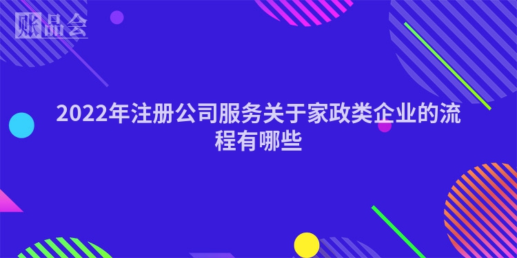 2022年注册公司服务关于家政类企业的流程有哪些