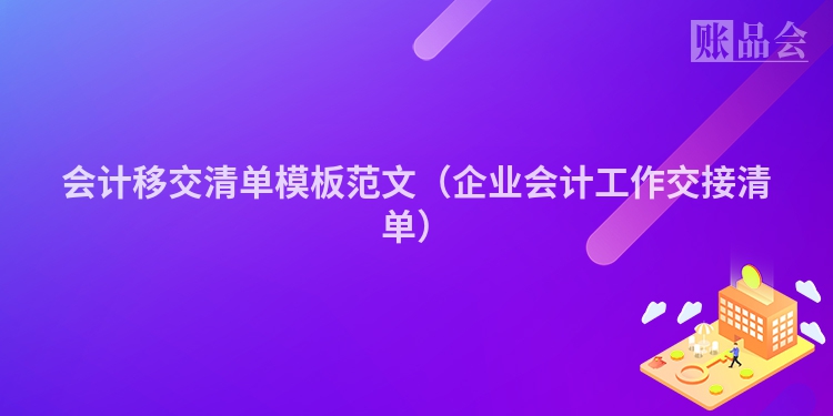 会计移交清单模板范文（企业会计工作交接清单）