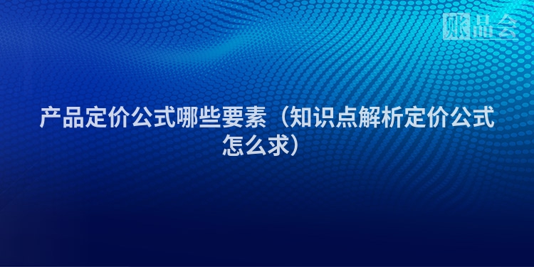 产品定价公式哪些要素（知识点解析定价公式怎么求）
