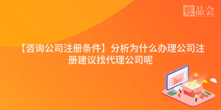 【咨询公司注册条件】分析为什么办理公司注册建议找代理公司呢