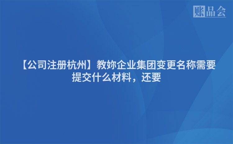 【公司注册杭州】教妳企业集团变更名称需要提交什么材料,还要
