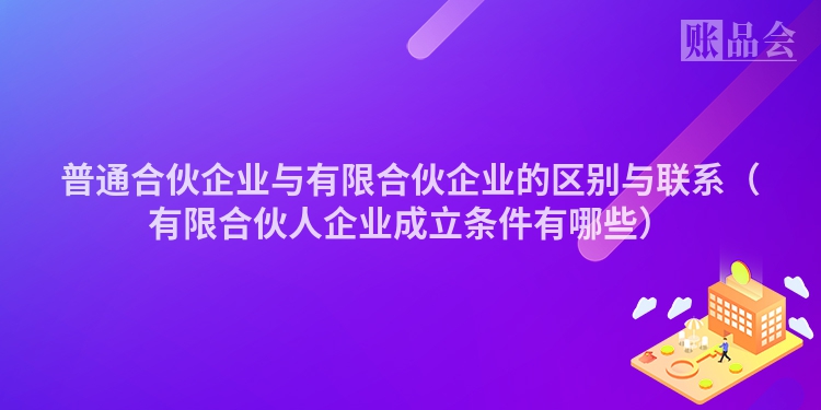 普通合伙企业与有限合伙企业的区别与联系（有限合伙人企业成立条件有哪些）