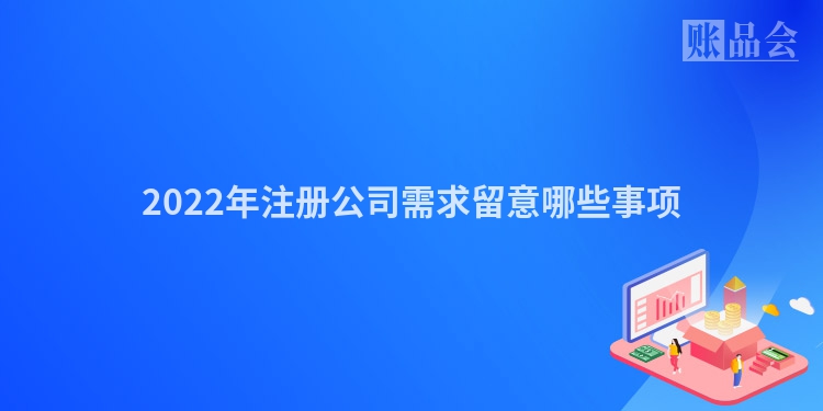 2022年注册公司需求留意哪些事项