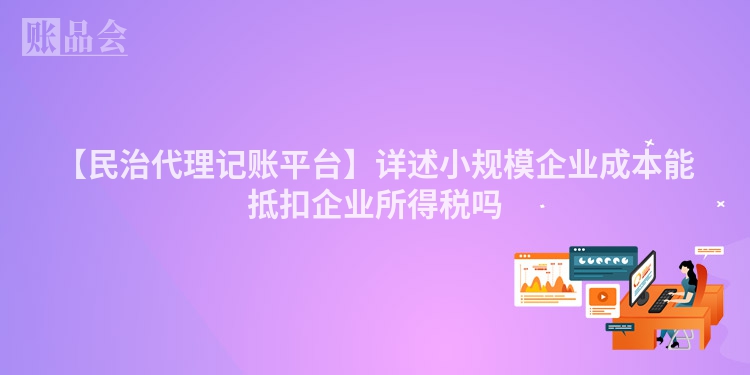 【民治代理记账平台】详述小规模企业成本能抵扣企业所得税吗