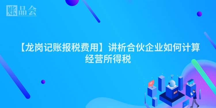 【龙岗记账报税费用】讲析合伙企业如何计算经营所得税