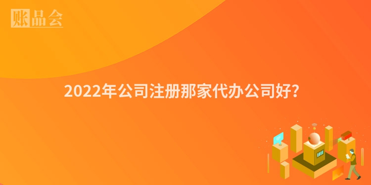 2022年公司注册那家代办公司好？