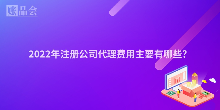 2022年注册公司代理费用主要有哪些？