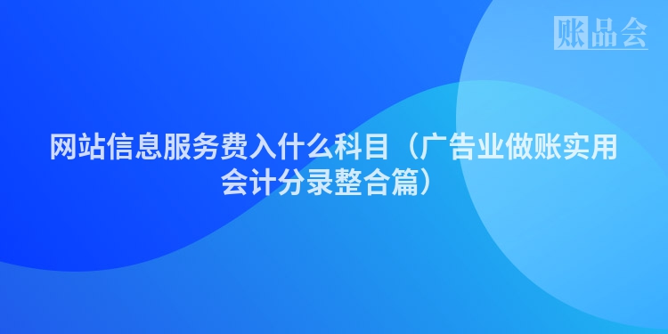 网站信息服务费入什么科目（广告业做账实用会计分录整合篇）