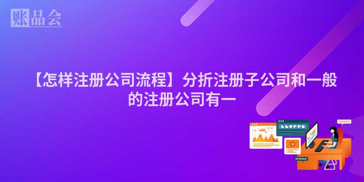 【怎样注册公司流程】分折注册子公司和一般的注册公司有一