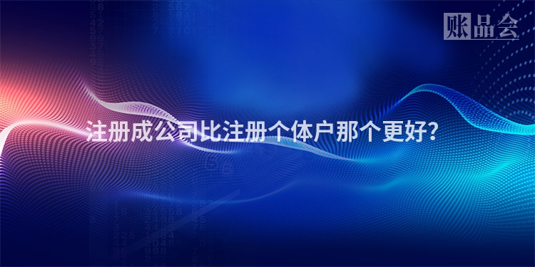 注册成公司比注册个体户那个更好？