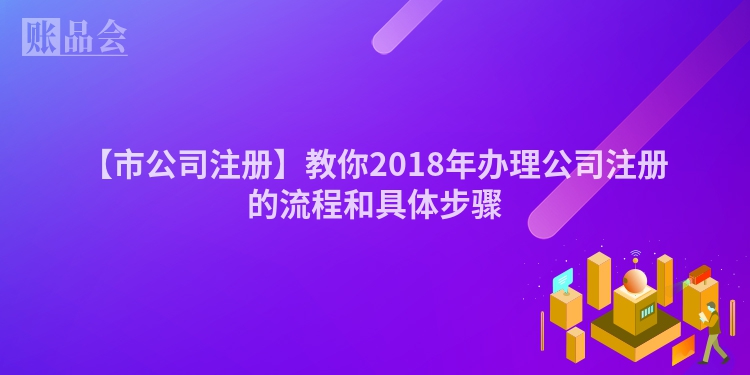 【市公司注册】教你2018年办理公司注册的流程和具体步骤