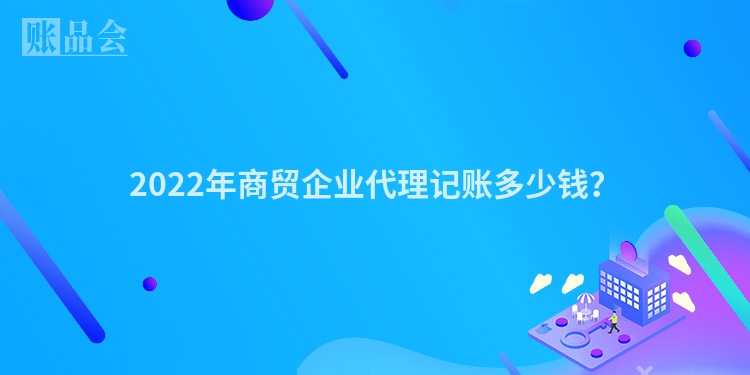 2022年商贸企业代理记账多少钱？