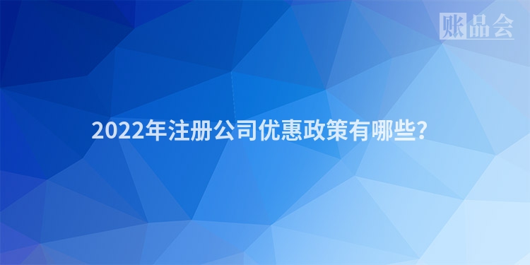 2022年注册公司优惠政策有哪些？