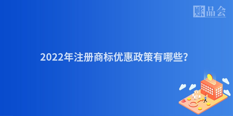 2022年注册商标优惠政策有哪些？
