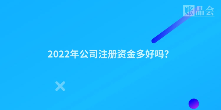 2022年公司注册资金多好吗？