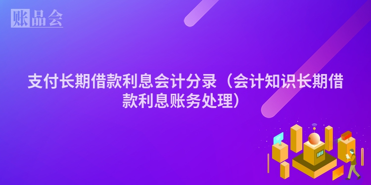 支付长期借款利息会计分录（会计知识长期借款利息账务处理）