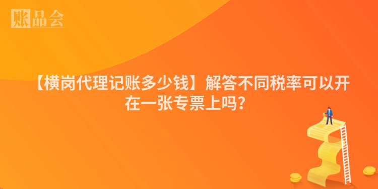 【横岗代理记账多少钱】解答不同税率可以开在一张专票上吗？