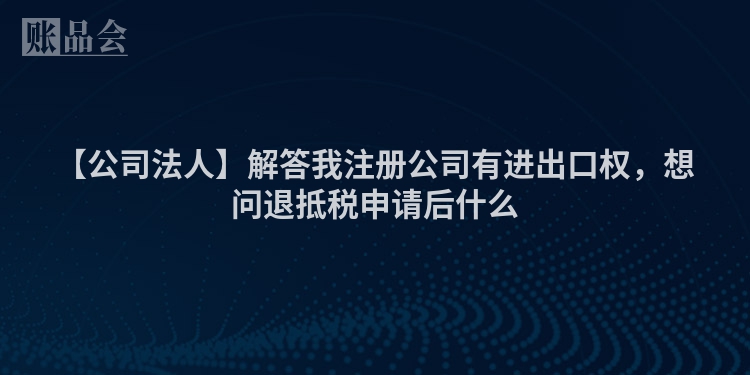 【公司法人】解答我注册公司有进出口权，想问退抵税申请后什么