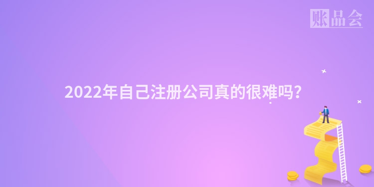 2022年自己注册公司真的很难吗？