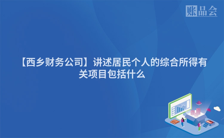 【西乡财务公司】讲述居民个人的综合所得有关项目包括什么