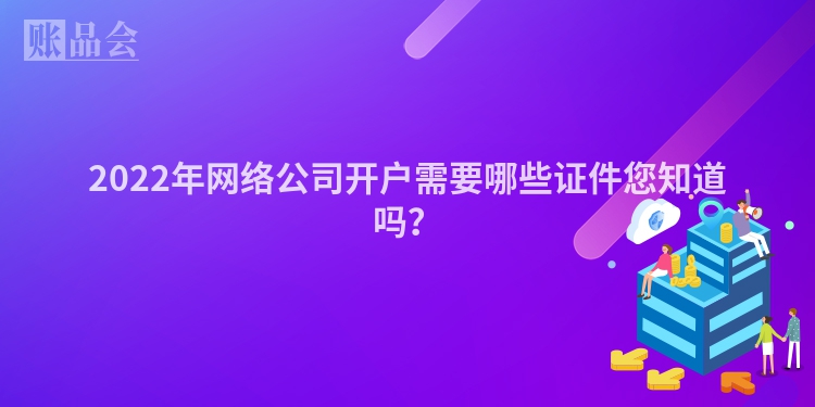 2022年网络公司开户需要哪些证件您知道吗？