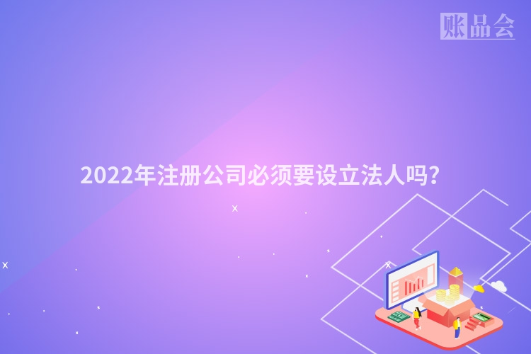 2022年注册公司必须要设立法人吗？