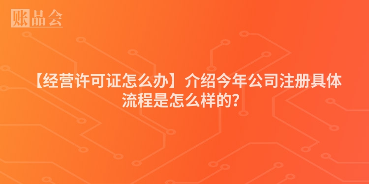 【经营许可证怎么办】介绍今年公司注册具体流程是怎么样的？