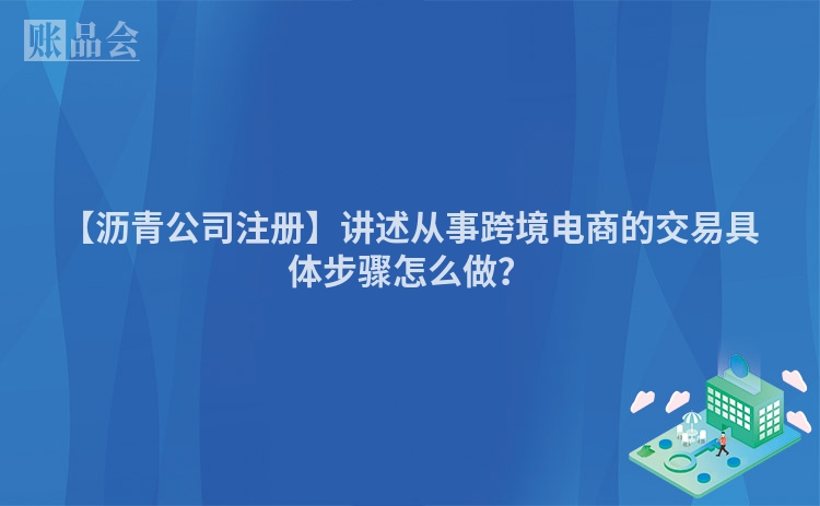 【沥青公司注册】讲述从事跨境电商的交易具体步骤怎么做?