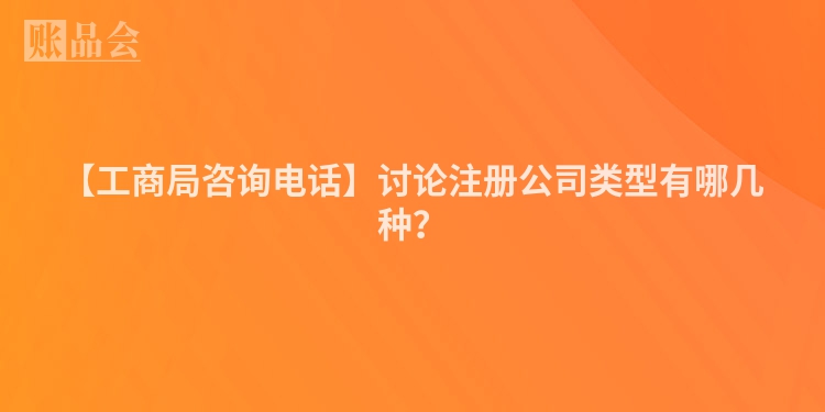 【工商局咨询电话】讨论注册公司类型有哪几种？