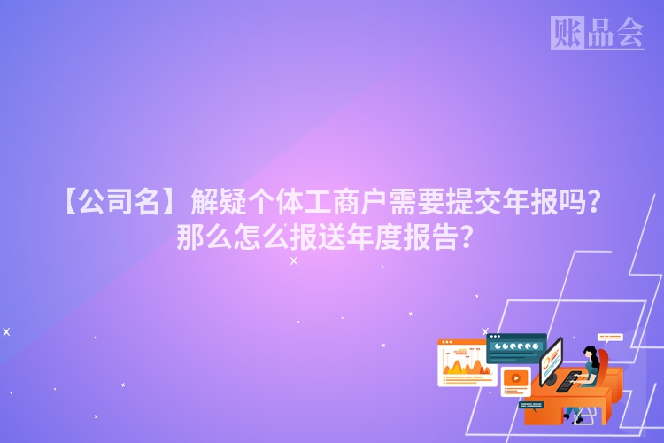 【公司名】解疑个体工商户需要提交年报吗？那么怎么报送年度报告？