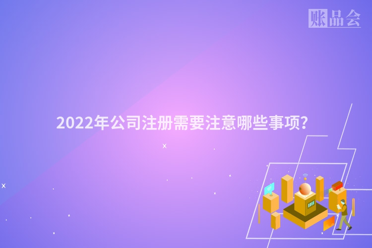2022年公司注册需要注意哪些事项？