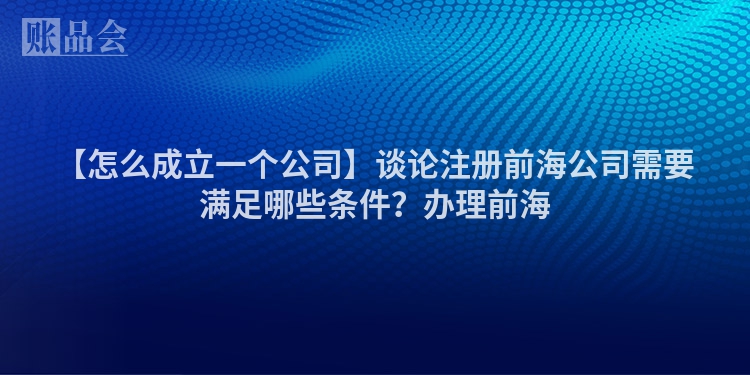 【怎么成立一个公司】谈论注册前海公司需要满足哪些条件？办理前海