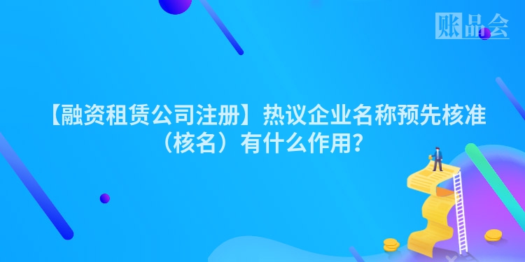 【融资租赁公司注册】热议企业名称预先核准(核名)有什么作用?