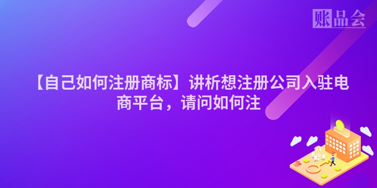 【自己如何注册商标】讲析想注册公司入驻电商平台，请问如何注