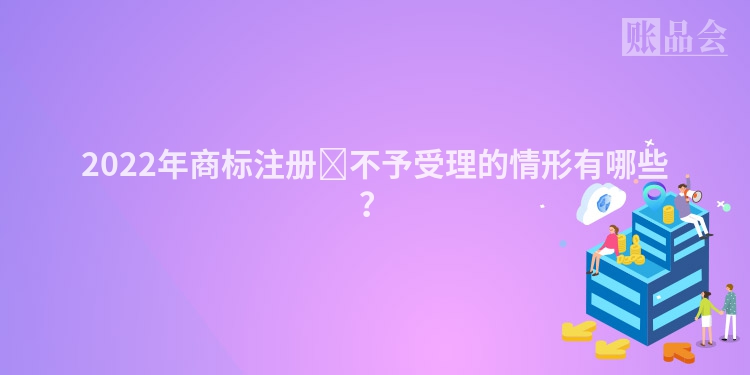 2022年商标注册不予受理的情形有哪些?