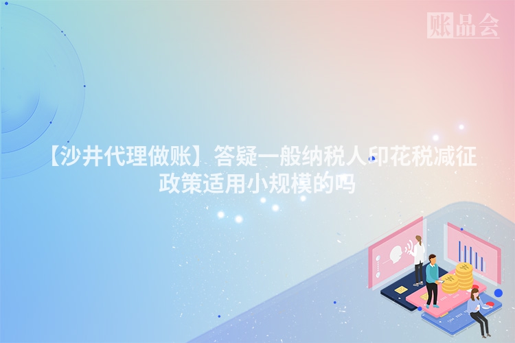 【沙井代理做账】答疑一般纳税人印花税减征政策适用小规模的吗