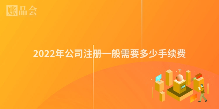 2022年公司注册一般需要多少手续费